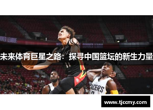 未来体育巨星之路：探寻中国篮坛的新生力量
